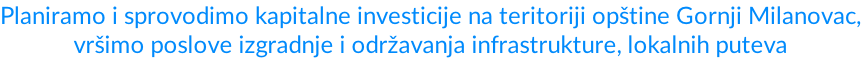 Planiramo i sprovodimo kapitalne investicije na teritoriji opštine Gornji Milanovac, vršimo poslove izgradnje i održavanja infrastrukture, lokalnih puteva